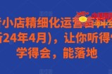 抖音小店精细化运营百科全书(更新24年4月)，让你听得懂，学得会，能落地