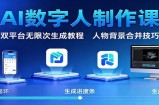 AI数字人制作课：双平台无限次生成教程，人物背景合并技巧