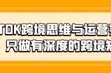 TIKTOK跨境思维与运营实操课，只做有深度的跨境知识