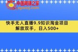 快手无人直播9.9知识淘金项目，解放双手，日入500+【揭秘】