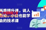 短视频画质提升课，说人话不讲理论，小白也能学会的技术课