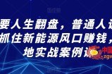 想要人生翻盘，普通人该如何抓住新能源风口赚钱，落地实战案例课