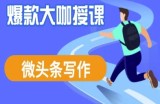 微头条写作课程，爆款大咖教你微头条流量变现