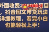 （7685期）外边收费标准2980项目，抖音图文带货游戏玩法详尽实例教程，看明德小学白也可以快速上手！