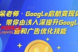 呆呆老师·Google启航变现体系课，带你由浅入深提升Google运营和广告优化技能