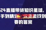 2024直播带货知识星球，从新手到精通，这里能找到你要的答案