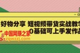 好物分享短视频带货实战教学：0基础可上手发作品