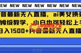 抖音最新无人直播，ai美女换装保姆级教学，小白也可轻松上手日入1500+【揭秘】