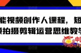 全能视频创作人课程，短视频拍摄剪辑运营思维教学