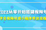 2022从零开始搭建视频号,学会视频号或小程序带货流程（价值599元）