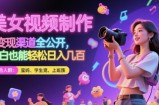 美女视频制作 + 变现渠道全公开，小白也能轻松日入几张【揭秘】