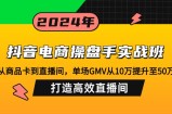 （12845期）抖音电商操盘手实战班：从商品卡到直播间，单场GMV从10万提升至50万，&amp;#8230;