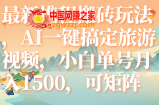 （7653期）全新携程网打金游戏玩法，AI一键搞定旅游视频，新手运单号月入1500，可引流矩阵