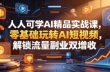 人人可学AI精品实战课，零基础玩转AI短视频，解锁流量副业双增收