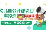幼儿园公开课项目，虚拟资源变现，一单19.9，单日变现300+（教程+资料）