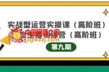 实战型运营实操课第9期+运营型主播训练营第9期，高阶班（51节课）