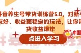 抖音养生号带货训练营5.0，对新手友好、收益更稳定的玩法，让你带货收益爆炸