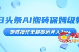 今日头条AI搬砖保姆级教程，矩阵操作无脑搬运月入1w+【揭秘】