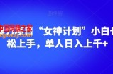 男粉暴力项目“女神计划”小白也可轻松上手，单人日入上千+【揭秘】