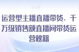 运营型主播直播带货，​千万级销售额直播间带货运营秘籍