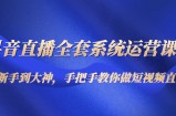 抖音直播全套系统运营课程：从新手到大神，手把手教你做直播短视频