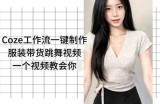 Coze工作流一键制作服装带货跳舞视频一个视频教会你，全程无需手动剪辑