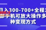 日入300-700+全程1部手机可放大操作多种变现方式【揭秘】