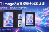 GPT-Image2电商视觉大片实战课，一键出图高效出片，彻底告别手动繁琐修图