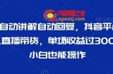 最新AI自动讲解自动回复，抖音平台24小时无人直播带货，单场收益过3000，纯小白也能操作【揭秘】