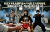 抖音某博主的僵尸道长AI电影全流程陪跑课，零基础也能当导演，用AI拍出你的专属大片
