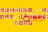 装修建材IP打造课，一顿火锅的成本，让你彻底学会怎么做抖音