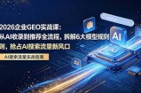 2026 企业GEO实战课：从AI收录到推荐全流程，拆解6大模型规则，抢占 AI 搜索流量新风口