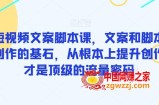 爆款短视频文案脚本课，文案和脚本是短视频创作的基石，从根本上提升创作能力才是顶级的流量密码