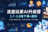 流量玩家AI升级营(3.7-3.8线下课和资料)，从基础认知到商业变现、百业融合全拆解，纯干货无废话