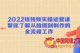 2022短视频实操运营课：帮你了解从拍摄到制作的全流程工作