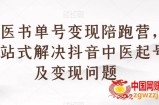 中医书单号变现陪跑营，一站式解决抖音中医起号及变现问题