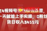 2024视频号第四期训练营，新手一天就能上手实操，0粉丝带货日收入3455元