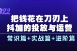 把钱花在刀刃上，抖加的投放与运营：常识篇+实战篇+进阶篇（28节课）