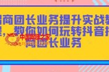 招商团长业务提升实战教程，教你如何玩转抖音招商团长业务