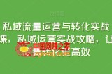 私域流量运营与转化实战课，私域运营实战攻略，让流量转化更高效