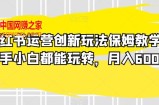 小红书运营创新玩法保姆教学，新手小白都能玩转，月入6000+【揭秘】
