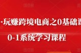 朱哥·玩赚跨境电商之0基础课程，0-1系统学习课程