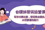 （12043期）自媒体带货运营课：写作付费社群，带货是自媒体人必须掌握的能力