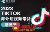 2023TikTok海外短视频带货陪跑营，从TK小白到TK高阶短视频运营快速变身优质带货达人