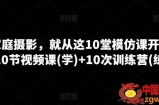 学家庭摄影，就从这10堂模仿课开始 ，10节视频课(学)+10次训练营(练)