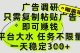 广告调研项目，只需复制粘贴广告即可挣钱，平台大水，任务不限量，一天3张【揭秘】
