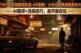 TikTok影视解说实战-4月最新：小白也能做悬疑类长片，AI翻译+洗稿技巧，避开版权坑