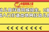 幼儿园抖音同城招生，0基础入门打造本地网红幼儿园