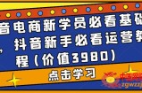 抖音电商新学员必看基础课，抖音新手必看运营教程(价值3980)