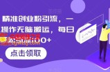 云逸·精准创业粉引流，一部手机操作无脑搬运，每日轻松引流100+